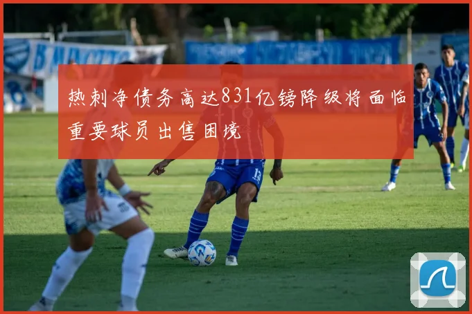 热刺净债务高达831亿镑降级将面临重要球员出售困境