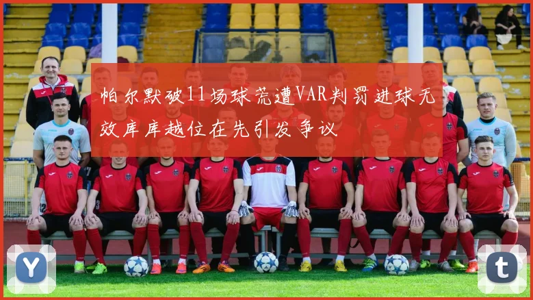 帕尔默破11场球荒遭VAR判罚进球无效库库越位在先引发争议