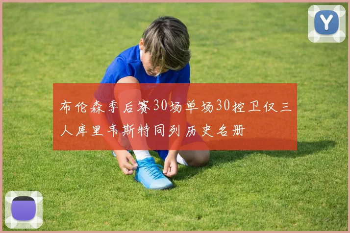 布伦森季后赛30场单场30控卫仅三人库里韦斯特同列历史名册