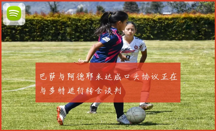 巴萨与阿德耶米达成口头协议正在与多特进行转会谈判
