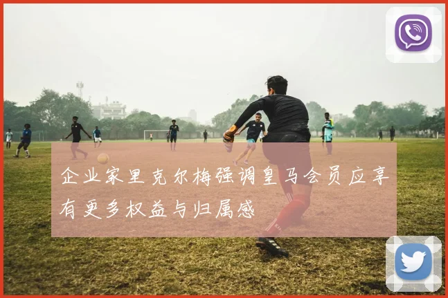 企业家里克尔梅强调皇马会员应享有更多权益与归属感