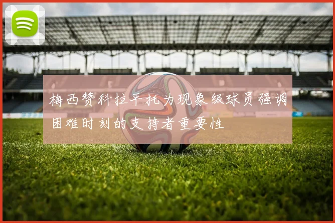 梅西赞科拉平托为现象级球员强调困难时刻的支持者重要性