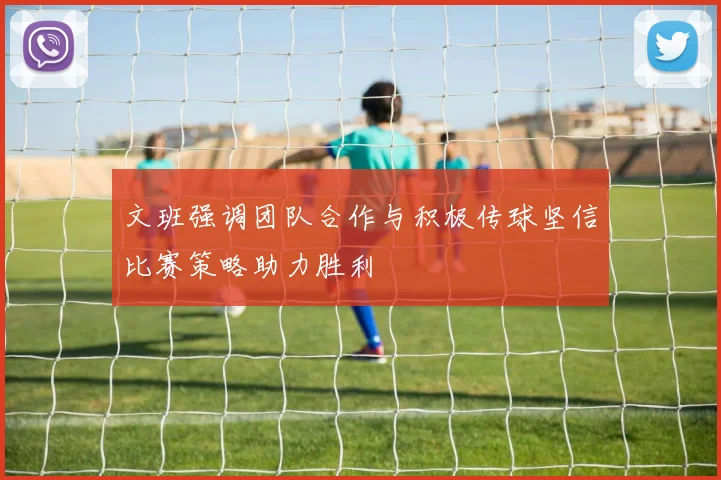 文班强调团队合作与积极传球坚信比赛策略助力胜利