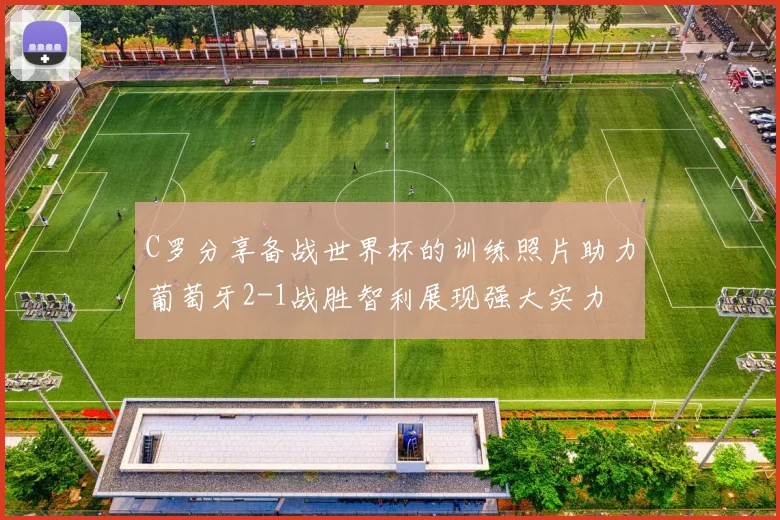 C罗分享备战世界杯的训练照片助力葡萄牙2-1战胜智利展现强大实力