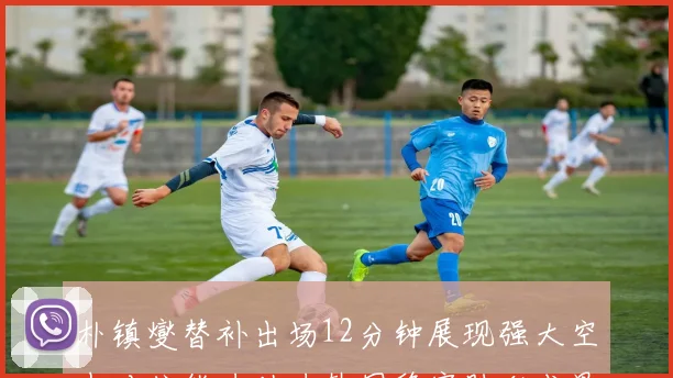 朴镇燮替补出场12分钟展现强大空中对抗能力助力韩国稳守胜利成果