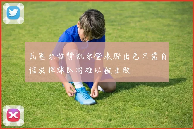 瓦塞尔称赞凯尔登表现出色只需自信发挥球队将难以被击败