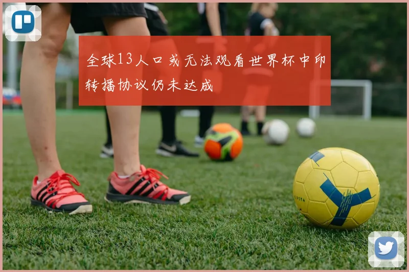 全球13人口或无法观看世界杯中印转播协议仍未达成