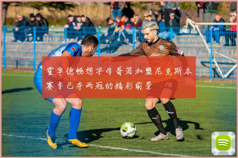 霍华德畅想字母哥若加盟尼克斯本赛季已夺两冠的精彩前景