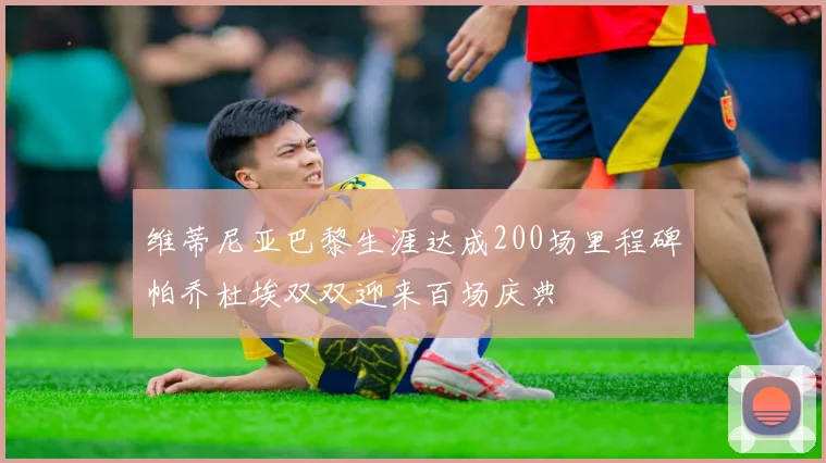 维蒂尼亚巴黎生涯达成200场里程碑帕乔杜埃双双迎来百场庆典