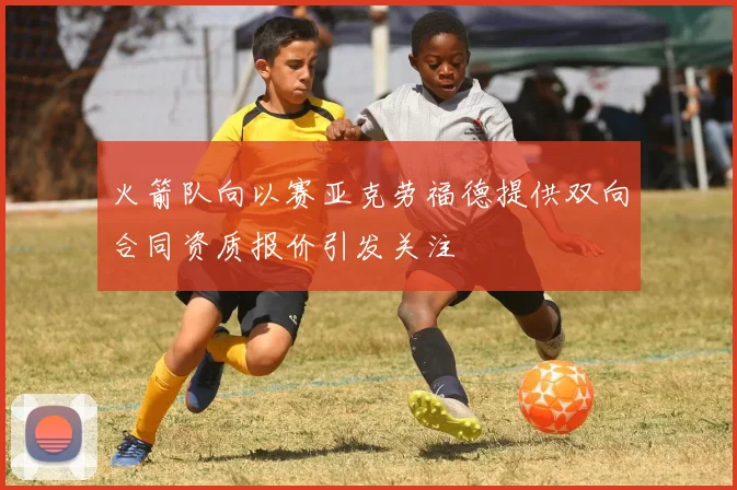 火箭队向以赛亚克劳福德提供双向合同资质报价引发关注