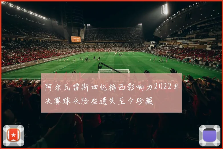 阿尔瓦雷斯回忆梅西影响力2022年决赛球衣险些遗失至今珍藏