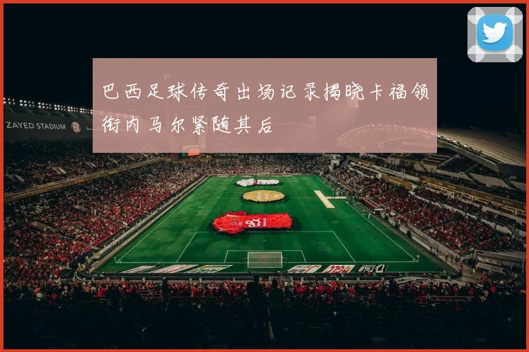 巴西足球传奇出场记录揭晓卡福领衔内马尔紧随其后