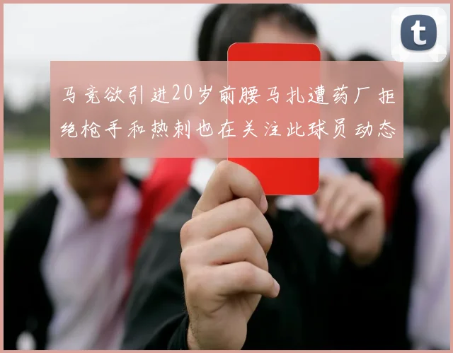马竞欲引进20岁前腰马扎遭药厂拒绝枪手和热刺也在关注此球员动态