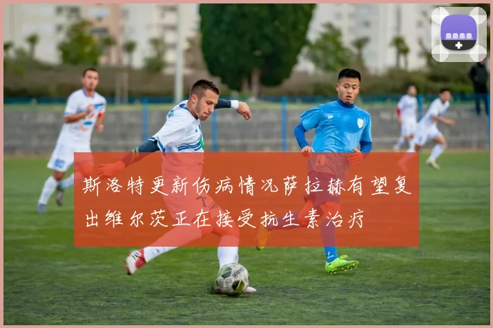 斯洛特更新伤病情况萨拉赫有望复出维尔茨正在接受抗生素治疗