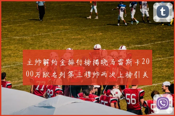 主帅解约金排行榜揭晓马雷斯卡2000万欧名列第三穆帅两次上榜引关注