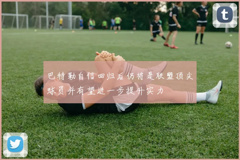 巴特勒自信回归后仍将是联盟顶尖球员并有望进一步提升实力