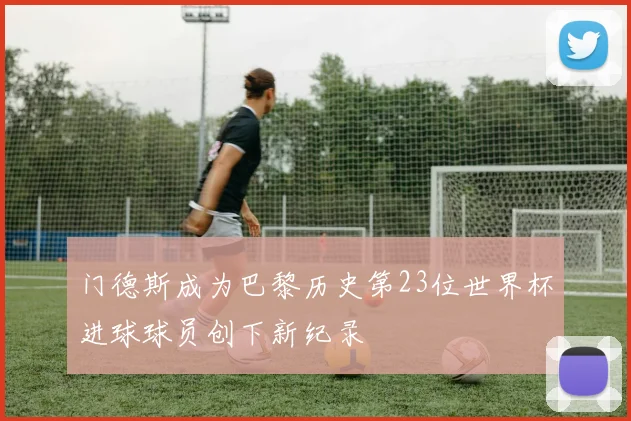 门德斯成为巴黎历史第23位世界杯进球球员创下新纪录