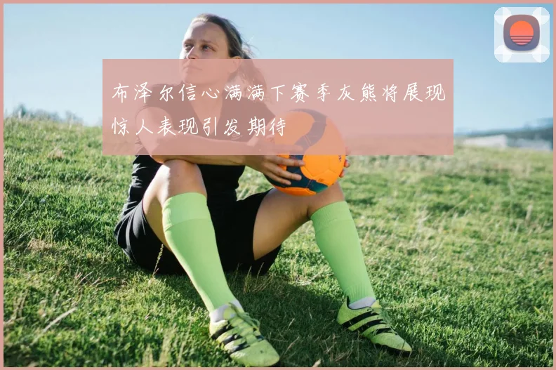 布泽尔信心满满下赛季灰熊将展现惊人表现引发期待