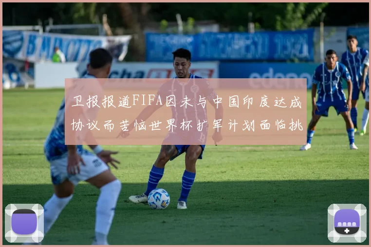 卫报报道FIFA因未与中国印度达成协议而苦恼世界杯扩军计划面临挑战