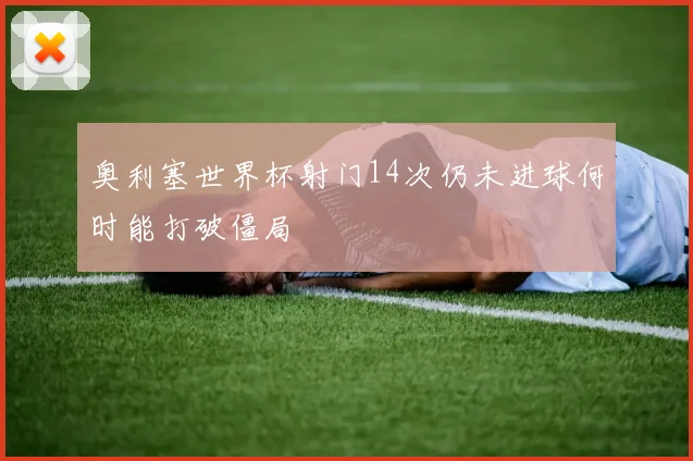 奥利塞世界杯射门14次仍未进球何时能打破僵局