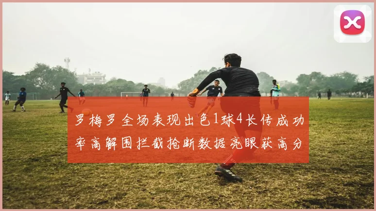 罗梅罗全场表现出色1球4长传成功率高解围拦截抢断数据亮眼获高分评价