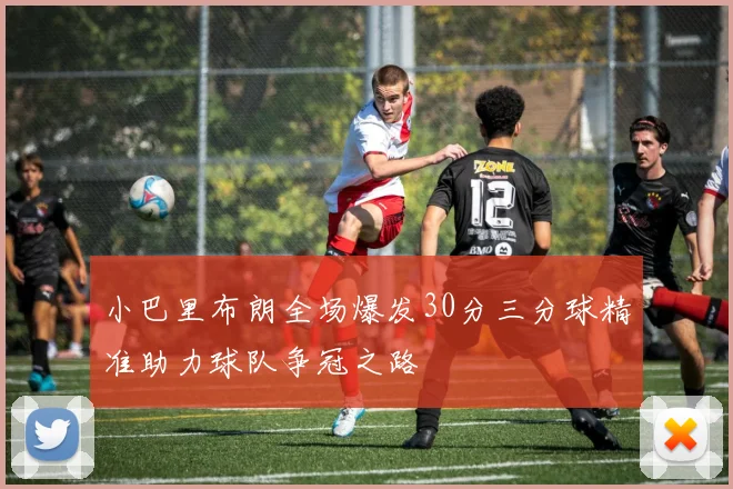 小巴里布朗全场爆发30分三分球精准助力球队争冠之路