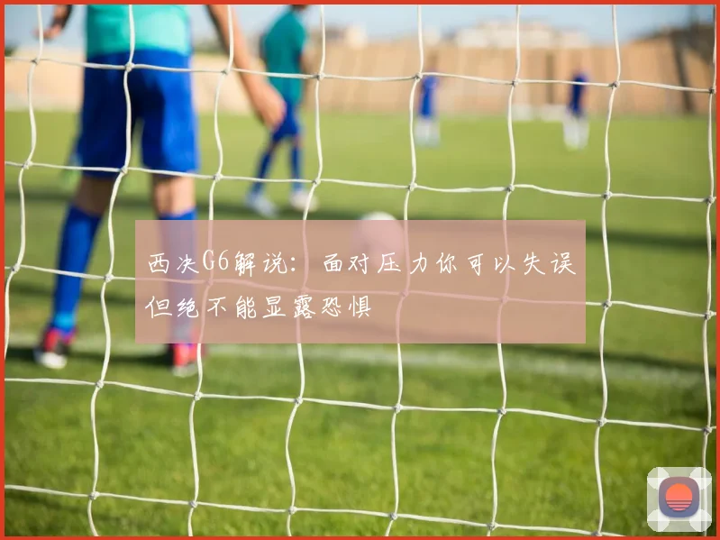 西决G6解说：面对压力你可以失误但绝不能显露恐惧