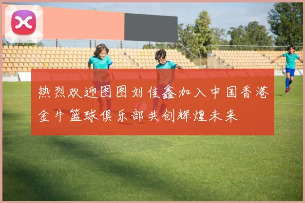 热烈欢迎图图刘佳鑫加入中国香港金牛篮球俱乐部共创辉煌未来