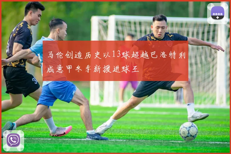 马伦创造历史以13球超越巴洛特利成意甲冬季新援进球王