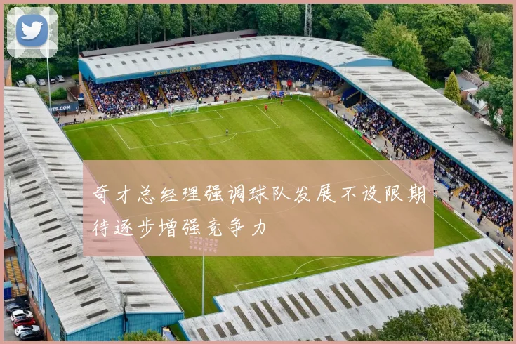 奇才总经理强调球队发展不设限期待逐步增强竞争力